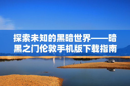 探索未知的黑暗世界——暗黑之门伦敦手机版下载指南