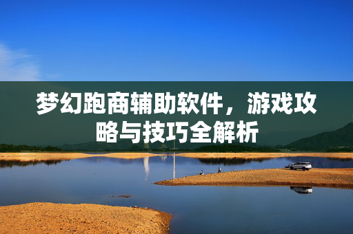 梦幻跑商辅助软件，游戏攻略与技巧全解析