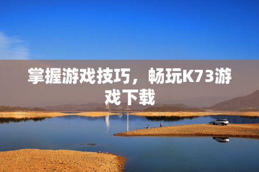 掌握游戏技巧，畅玩K73游戏下载