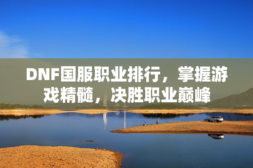 DNF国服职业排行，掌握游戏精髓，决胜职业巅峰