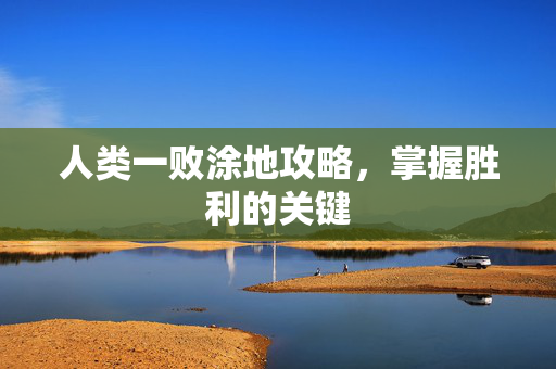人类一败涂地攻略，掌握胜利的关键