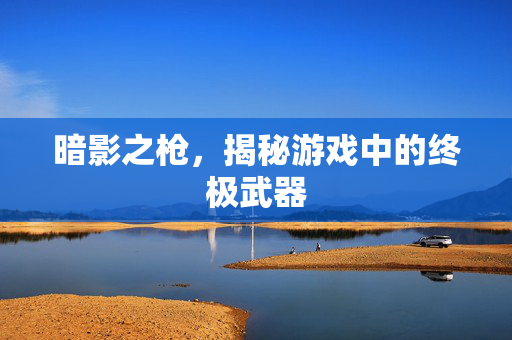暗影之枪，揭秘游戏中的终极武器