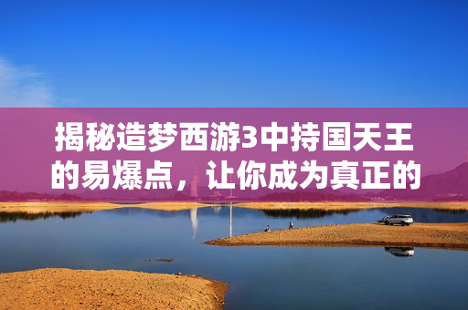 揭秘造梦西游3中持国天王的易爆点，让你成为真正的游戏高手！
