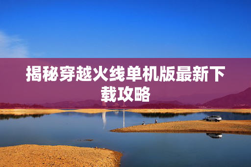 揭秘穿越火线单机版最新下载攻略