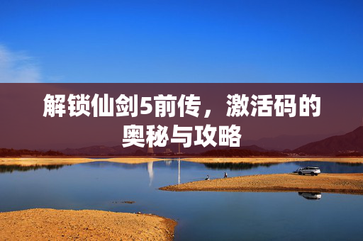 解锁仙剑5前传,激活码的奥秘与攻略 解锁仙剑5前传,激活码的奥秘与攻略