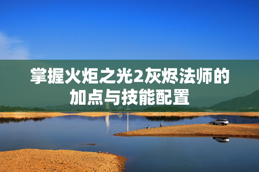掌握火炬之光2灰烬法师的加点与技能配置