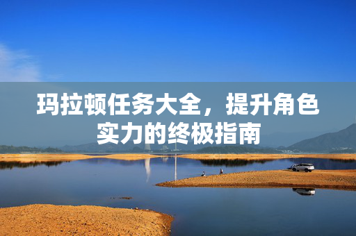 玛拉顿任务大全，提升角色实力的终极指南
