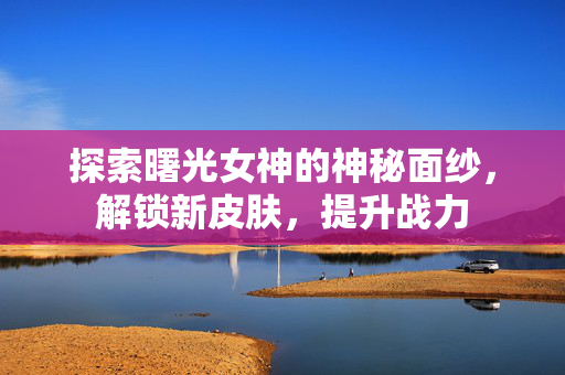 探索曙光女神的神秘面纱，解锁新皮肤，提升战力