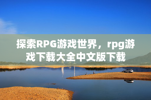 探索RPG游戏世界，rpg游戏下载大全中文版下载
