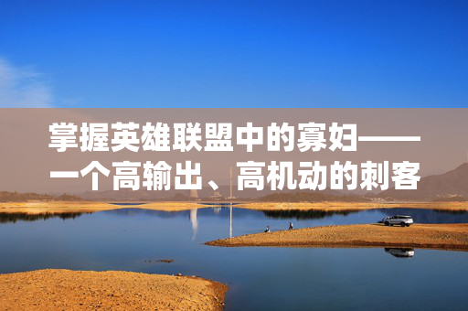 掌握英雄联盟中的寡妇——一个高输出、高机动的刺客英雄攻略