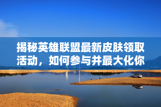 揭秘英雄联盟最新皮肤领取活动，如何参与并最大化你的收获