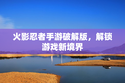 火影忍者手游破解版，解锁游戏新境界