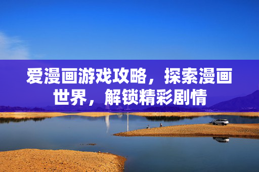 爱漫画游戏攻略，探索漫画世界，解锁精彩剧情