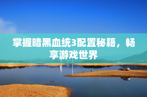 掌握暗黑血统3配置秘籍，畅享游戏世界