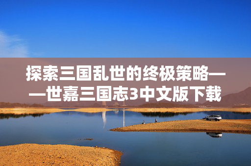 探索三国乱世的终极策略——世嘉三国志3中文版下载指南