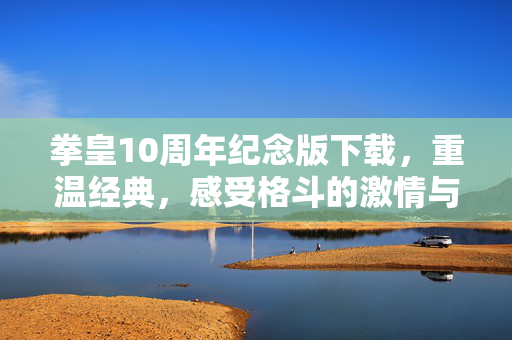 拳皇10周年纪念版下载，重温经典，感受格斗的激情与魅力