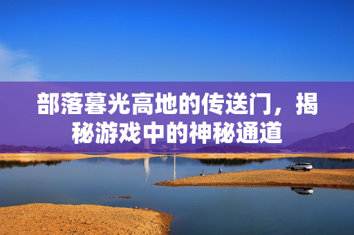 部落暮光高地的传送门，揭秘游戏中的神秘通道