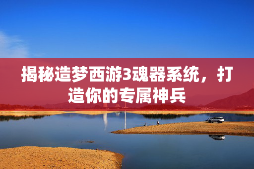 揭秘造梦西游3魂器系统，打造你的专属神兵
