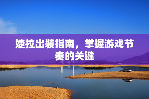 婕拉出装指南，掌握游戏节奏的关键