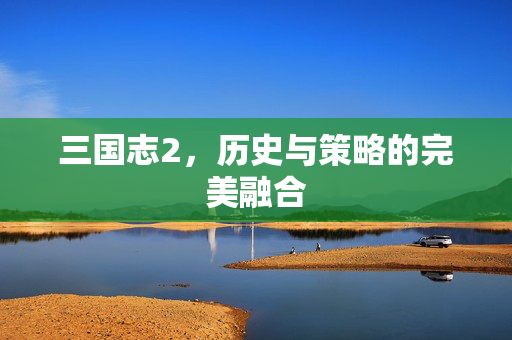 三国志2，历史与策略的完美融合