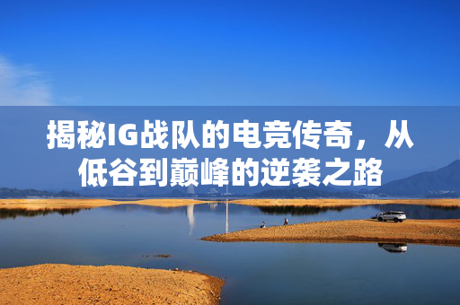 揭秘IG战队的电竞传奇，从低谷到巅峰的逆袭之路