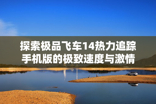 探索极品飞车14热力追踪手机版的极致速度与激情