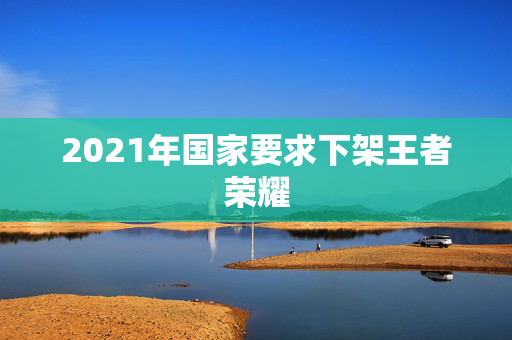 2021年国家要求下架王者荣耀