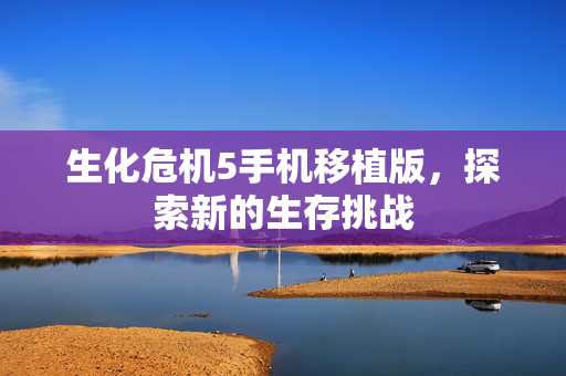 生化危机5手机移植版，探索新的生存挑战