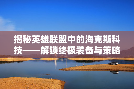 揭秘英雄联盟中的海克斯科技——解锁终极装备与策略