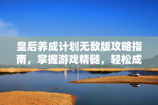 皇后养成计划无敌版攻略指南,掌握游戏精髓,轻松成为皇室之巅 皇后养成计划无敌版攻略指南,掌握游戏精髓,轻松成为皇室之巅
