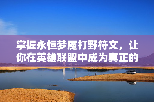 掌握永恒梦魇打野符文，让你在英雄联盟中成为真正的野区霸主