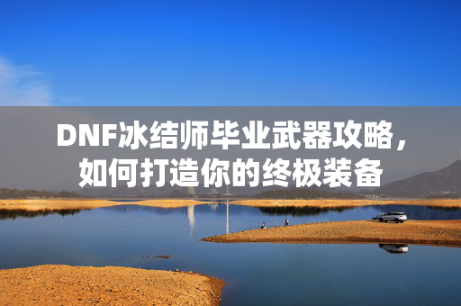 DNF冰结师毕业武器攻略，如何打造你的终极装备