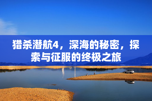 猎杀潜航4，深海的秘密，探索与征服的终极之旅
