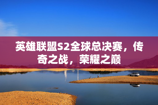 英雄联盟S2全球总决赛，传奇之战，荣耀之巅