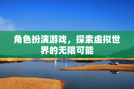 角色扮演游戏，探索虚拟世界的无限可能