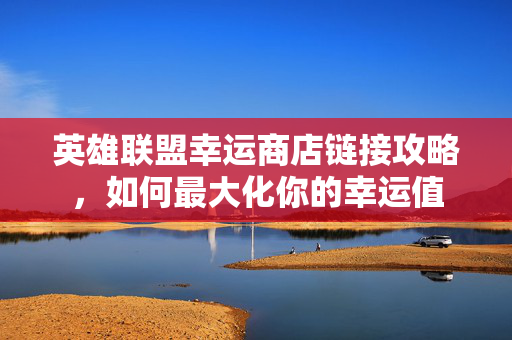 英雄联盟幸运商店链接攻略，如何最大化你的幸运值