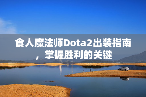 食人魔法师Dota2出装指南，掌握胜利的关键