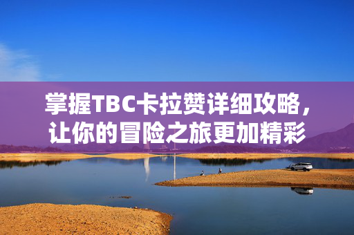 掌握TBC卡拉赞详细攻略，让你的冒险之旅更加精彩