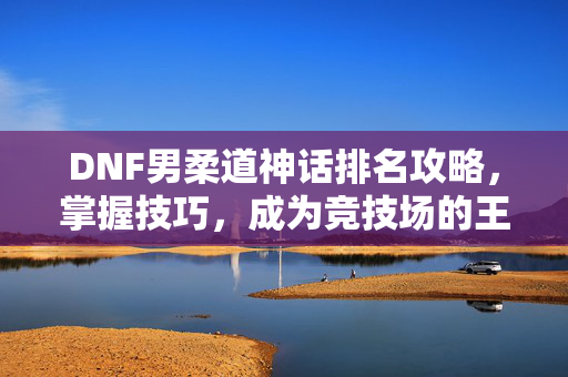 DNF男柔道神话排名攻略，掌握技巧，成为竞技场的王者