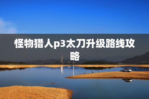 怪物猎人p3太刀升级路线攻略