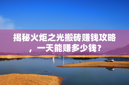 揭秘火炬之光搬砖赚钱攻略，一天能赚多少钱？