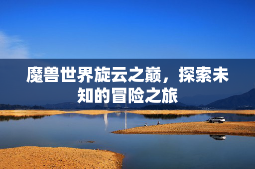 魔兽世界旋云之巅，探索未知的冒险之旅