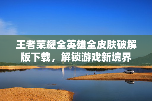 王者荣耀全英雄全皮肤破解版下载，解锁游戏新境界