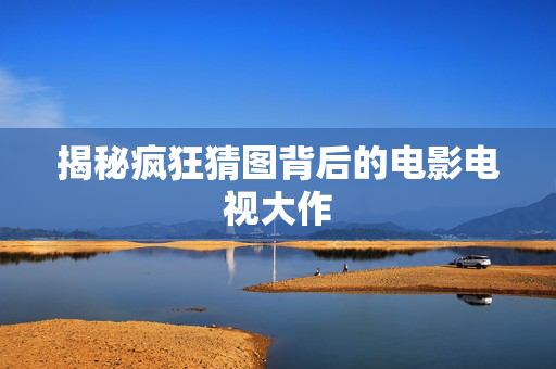 揭秘疯狂猜图背后的电影电视大作