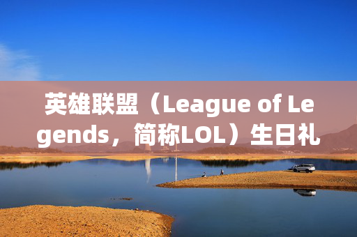 英雄联盟（League of Legends，简称LOL）生日礼物活动地址2022