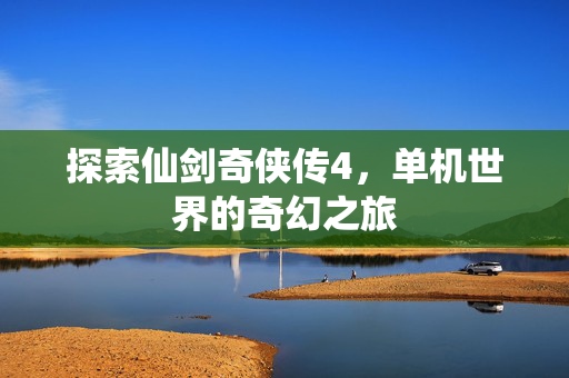 探索仙剑奇侠传4，单机世界的奇幻之旅