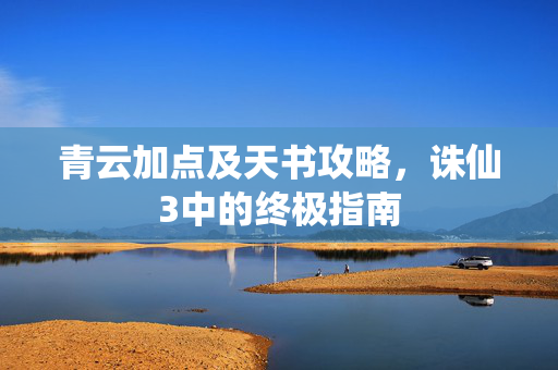 青云加点及天书攻略，诛仙3中的终极指南