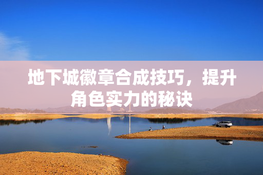 地下城徽章合成技巧，提升角色实力的秘诀