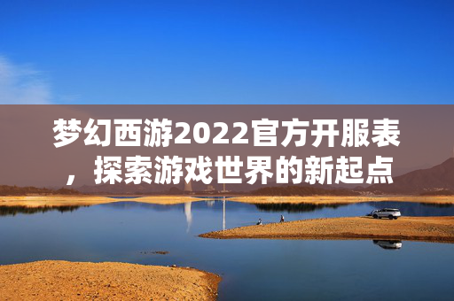 梦幻西游2022官方开服表，探索游戏世界的新起点