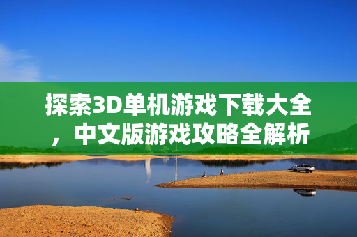 探索3D单机游戏下载大全，中文版游戏攻略全解析